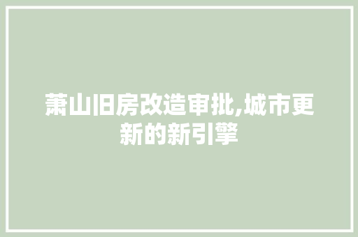 萧山旧房改造审批,城市更新的新引擎
