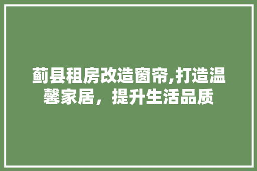 蓟县租房改造窗帘,打造温馨家居，提升生活品质