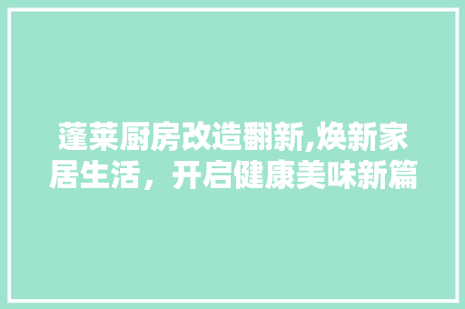 蓬莱厨房改造翻新,焕新家居生活，开启健康美味新篇章