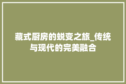 藏式厨房的蜕变之旅_传统与现代的完美融合