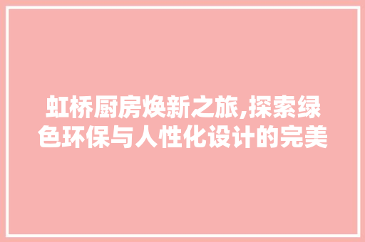 虹桥厨房焕新之旅,探索绿色环保与人性化设计的完美融合