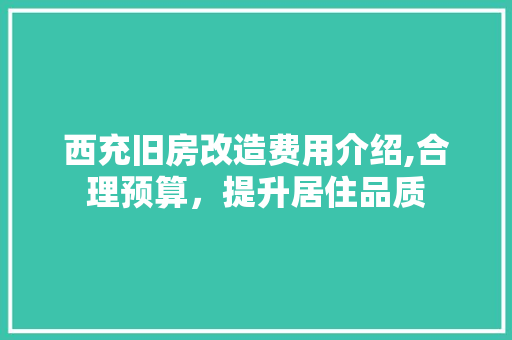 西充旧房改造费用介绍,合理预算，提升居住品质
