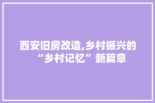 西安旧房改造,乡村振兴的“乡村记忆”新篇章