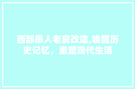 西部愚人老房改造,唤醒历史记忆，重塑现代生活