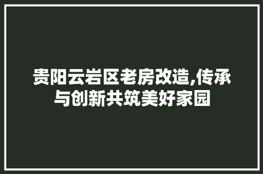 贵阳云岩区老房改造,传承与创新共筑美好家园