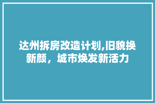 达州拆房改造计划,旧貌换新颜，城市焕发新活力
