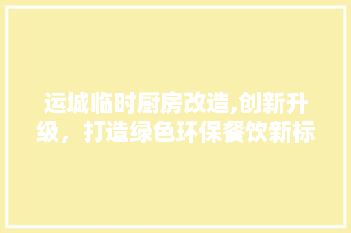 运城临时厨房改造,创新升级，打造绿色环保餐饮新标杆