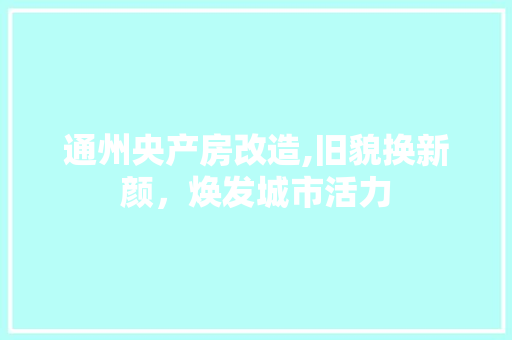 通州央产房改造,旧貌换新颜，焕发城市活力