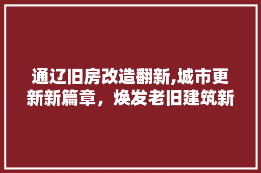 通辽旧房改造翻新,城市更新新篇章，焕发老旧建筑新活力