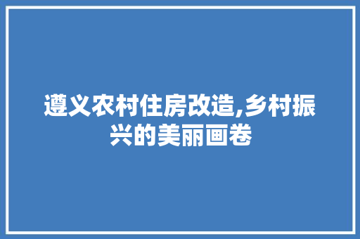 遵义农村住房改造,乡村振兴的美丽画卷