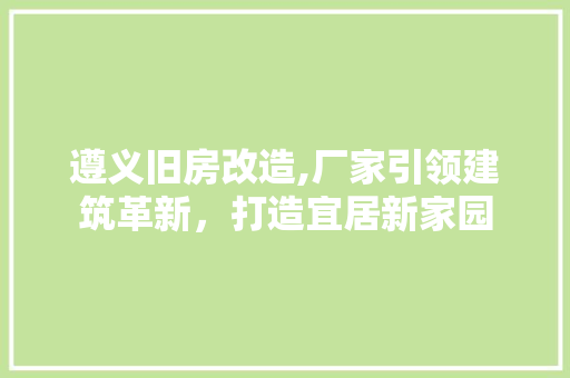 遵义旧房改造,厂家引领建筑革新，打造宜居新家园