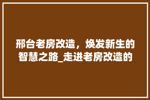 邢台老房改造，焕发新生的智慧之路_走进老房改造的电话咨询之旅