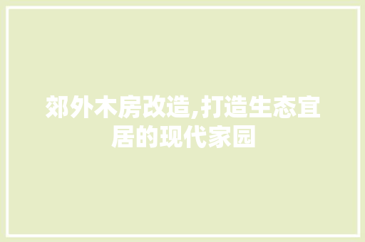 郊外木房改造,打造生态宜居的现代家园