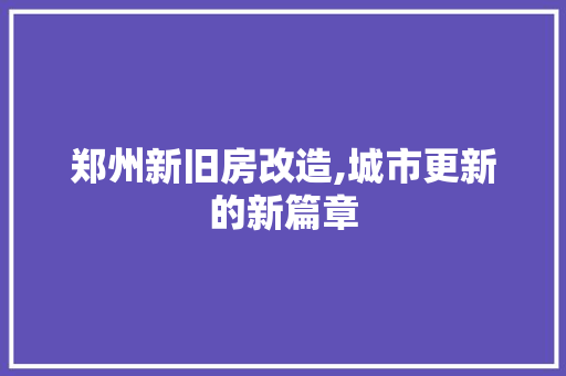 郑州新旧房改造,城市更新的新篇章