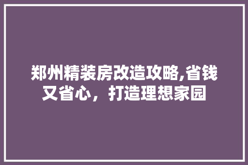 郑州精装房改造攻略,省钱又省心，打造理想家园