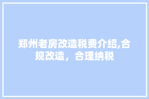 郑州老房改造税费介绍,合规改造，合理纳税