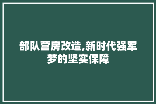 部队营房改造,新时代强军梦的坚实保障