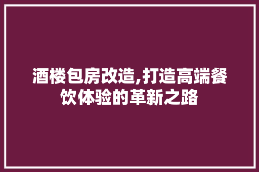 酒楼包房改造,打造高端餐饮体验的革新之路