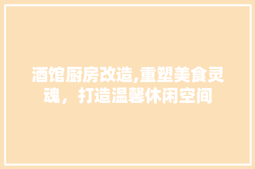 酒馆厨房改造,重塑美食灵魂，打造温馨休闲空间