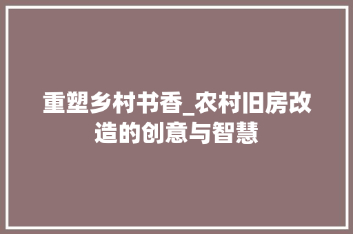 重塑乡村书香_农村旧房改造的创意与智慧