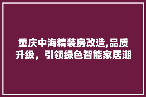 重庆中海精装房改造,品质升级，引领绿色智能家居潮流