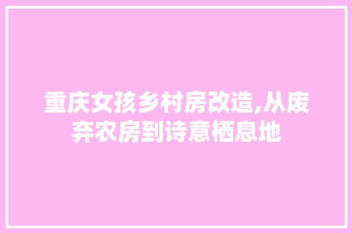 重庆女孩乡村房改造,从废弃农房到诗意栖息地