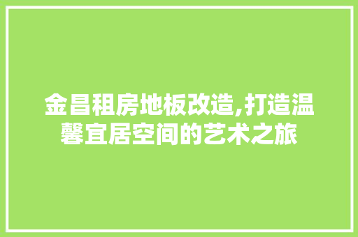 金昌租房地板改造,打造温馨宜居空间的艺术之旅