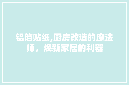 铝箔贴纸,厨房改造的魔法师，焕新家居的利器