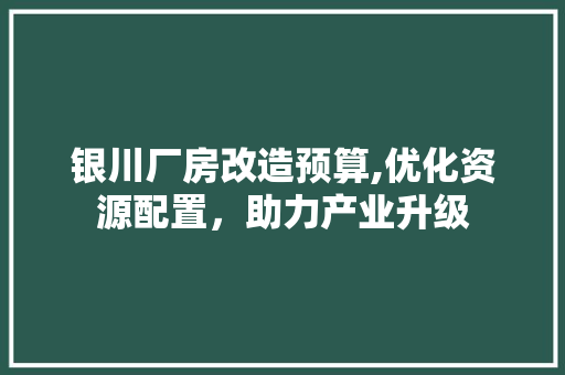 银川厂房改造预算,优化资源配置，助力产业升级