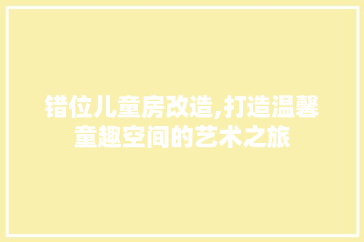 错位儿童房改造,打造温馨童趣空间的艺术之旅