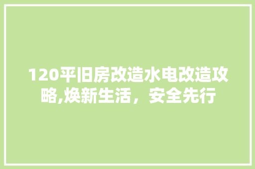 120平旧房改造水电改造攻略,焕新生活，安全先行