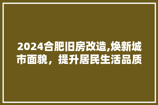 2024合肥旧房改造,焕新城市面貌，提升居民生活品质