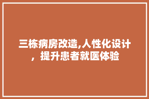 三栋病房改造,人性化设计，提升患者就医体验