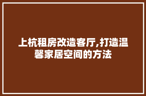 上杭租房改造客厅,打造温馨家居空间的方法