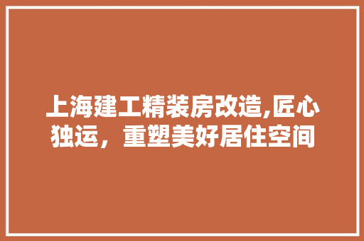 上海建工精装房改造,匠心独运，重塑美好居住空间
