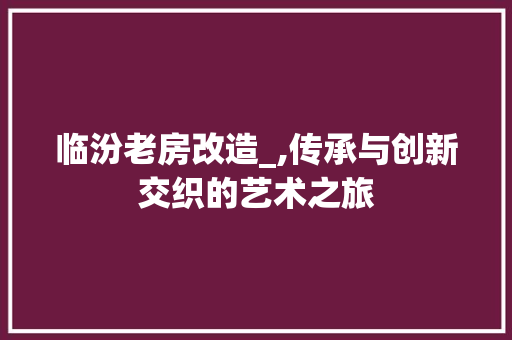 临汾老房改造_,传承与创新交织的艺术之旅
