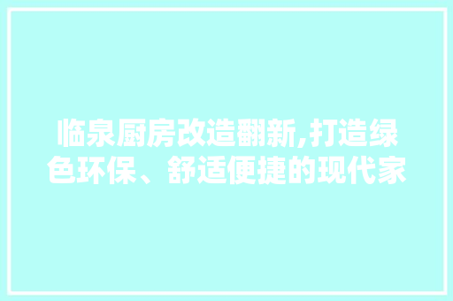 临泉厨房改造翻新,打造绿色环保、舒适便捷的现代家居空间