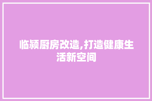 临颍厨房改造,打造健康生活新空间