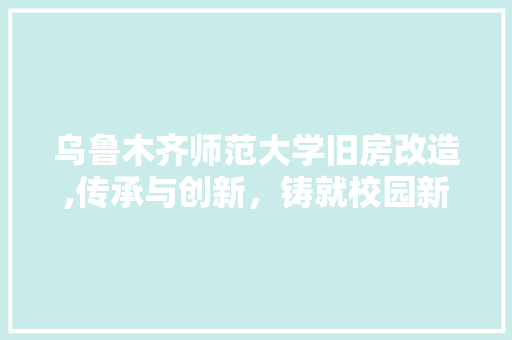 乌鲁木齐师范大学旧房改造,传承与创新，铸就校园新篇章