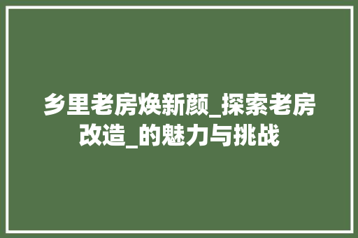 乡里老房焕新颜_探索老房改造_的魅力与挑战