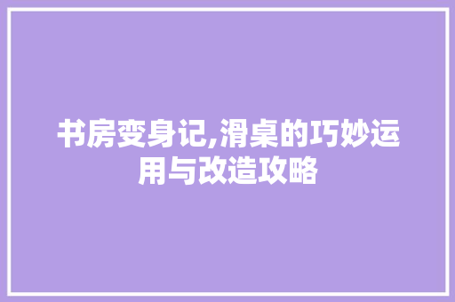 书房变身记,滑桌的巧妙运用与改造攻略
