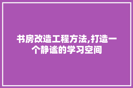书房改造工程方法,打造一个静谧的学习空间