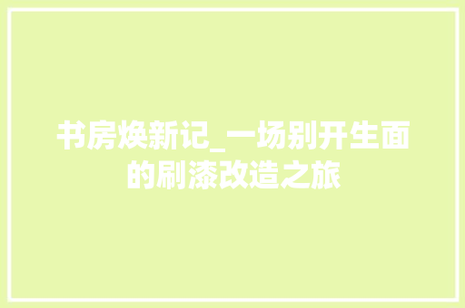 书房焕新记_一场别开生面的刷漆改造之旅