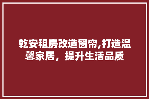 乾安租房改造窗帘,打造温馨家居，提升生活品质