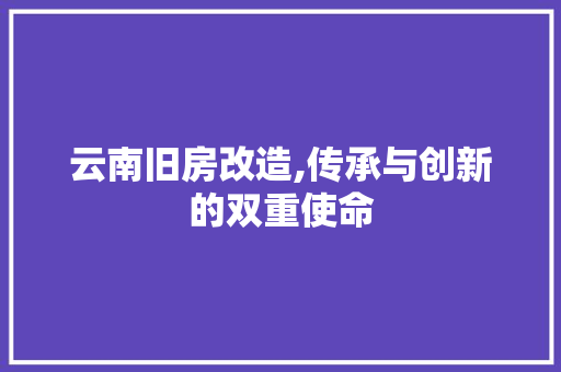 云南旧房改造,传承与创新的双重使命