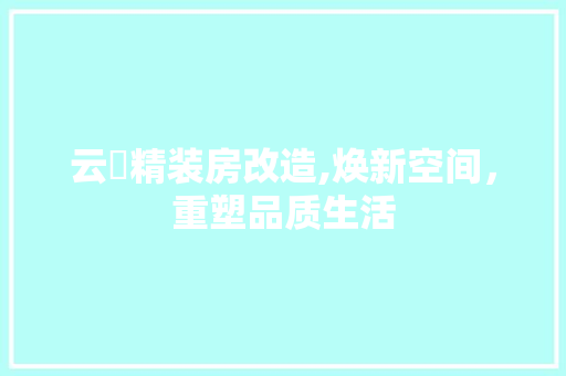 云峯精装房改造,焕新空间，重塑品质生活