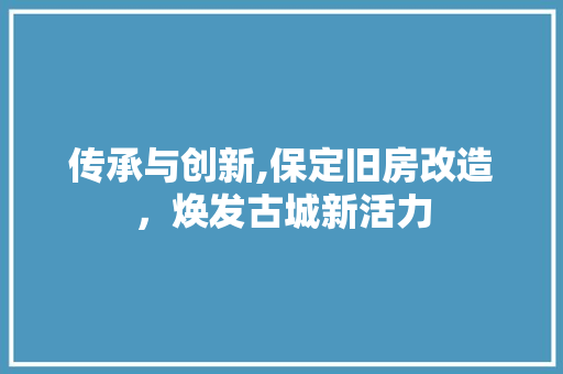传承与创新,保定旧房改造，焕发古城新活力