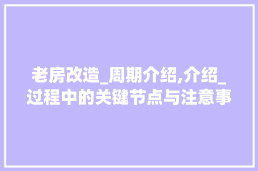 老房改造_周期介绍,介绍_过程中的关键节点与注意事项