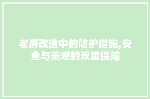 老房改造中的防护措施,安全与美观的双重保障