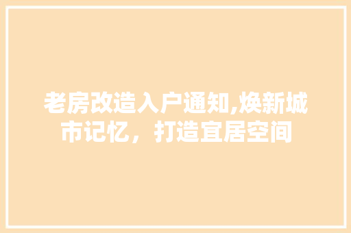 老房改造入户通知,焕新城市记忆，打造宜居空间